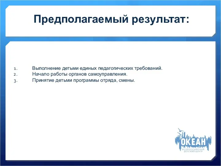 Предполагаемый результат: Выполнение детьми единых педагогических требований. Начало работы органов самоуправления. Принятие детьми программы отряда, смены.