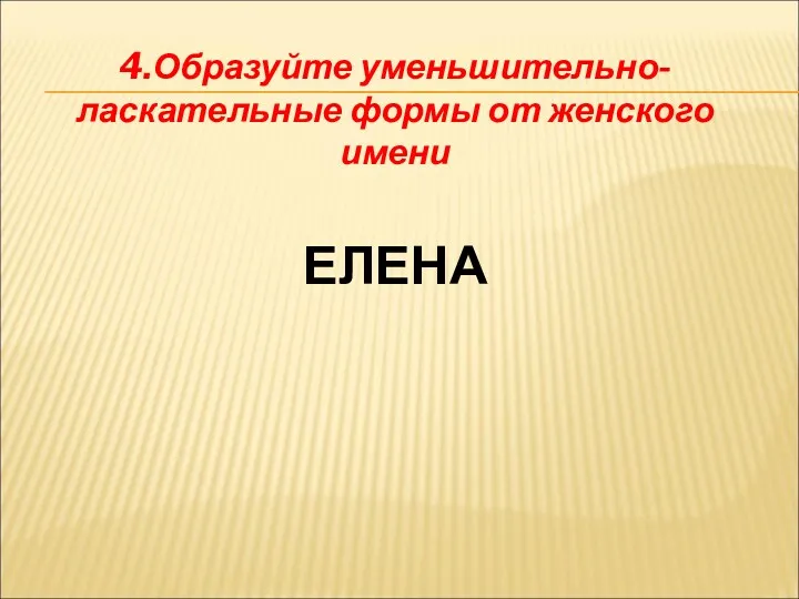 4.Образуйте уменьшительно-ласкательные формы от женского имени ЕЛЕНА