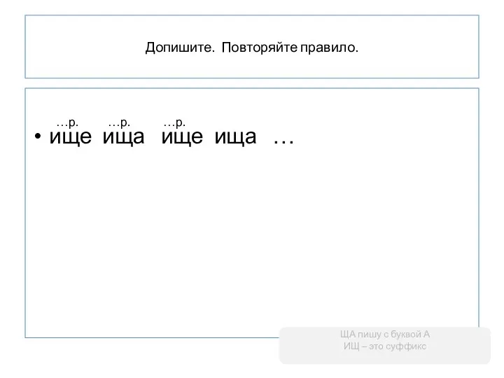 Допишите. Повторяйте правило. ище ища ище ища … ЩА пишу