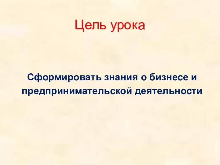 Сформировать знания о бизнесе и предпринимательской деятельности Цель урока