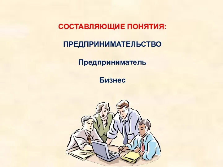 СОСТАВЛЯЮЩИЕ ПОНЯТИЯ: ПРЕДПРИНИМАТЕЛЬСТВО Предприниматель Бизнес