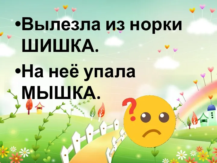 Вылезла из норки ШИШКА. На неё упала МЫШКА.