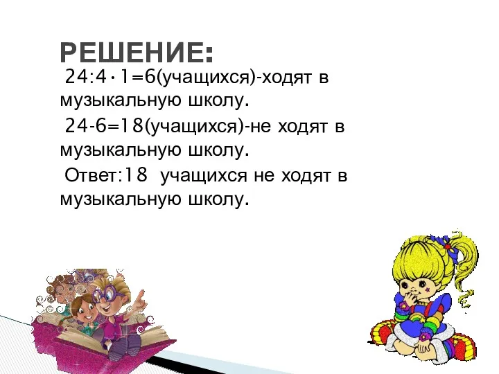 РЕШЕНИЕ: 24:4•1=6(учащихся)-ходят в музыкальную школу. 24-6=18(учащихся)-не ходят в музыкальную школу.