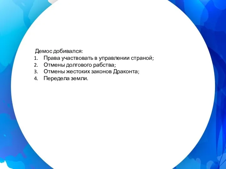 Демос добивался: Права участвовать в управлении страной; Отмены долгового рабства; Отмены жестоких законов Драконта; Передела земли.