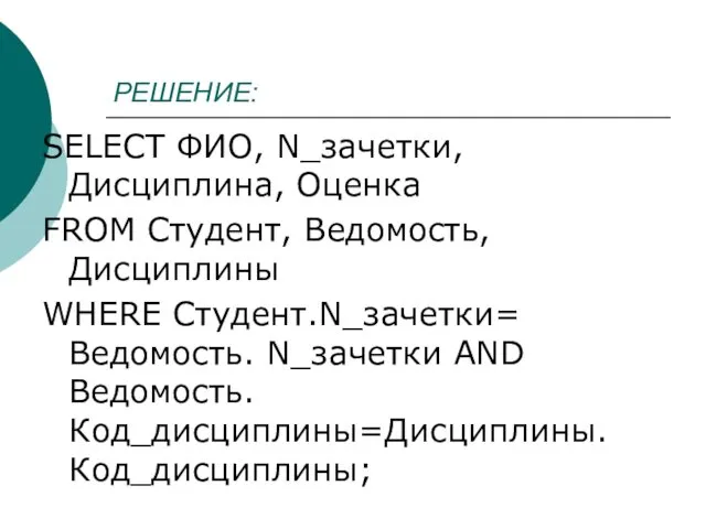 РЕШЕНИЕ: SELECT ФИО, N_зачетки, Дисциплина, Оценка FROM Студент, Ведомость, Дисциплины WHERE Студент.N_зачетки= Ведомость. N_зачетки AND Ведомость.Код_дисциплины=Дисциплины.Код_дисциплины;