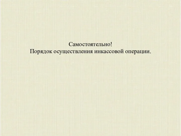 Самостоятельно! Порядок осуществления инкассовой операции.