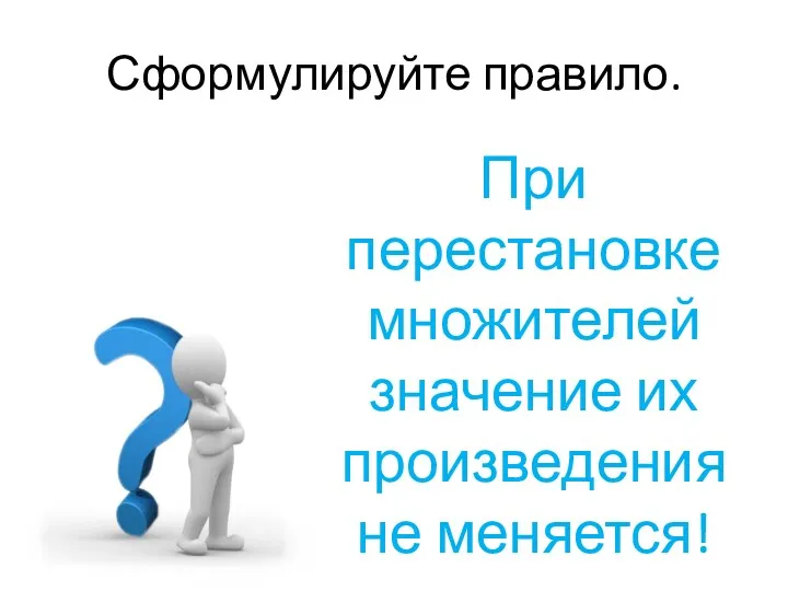 Сформулируйте правило. При перестановке множителей значение их произведения не меняется!