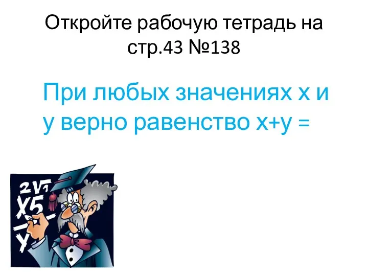 Откройте рабочую тетрадь на стр.43 №138 При любых значениях х и у верно равенство х+у =