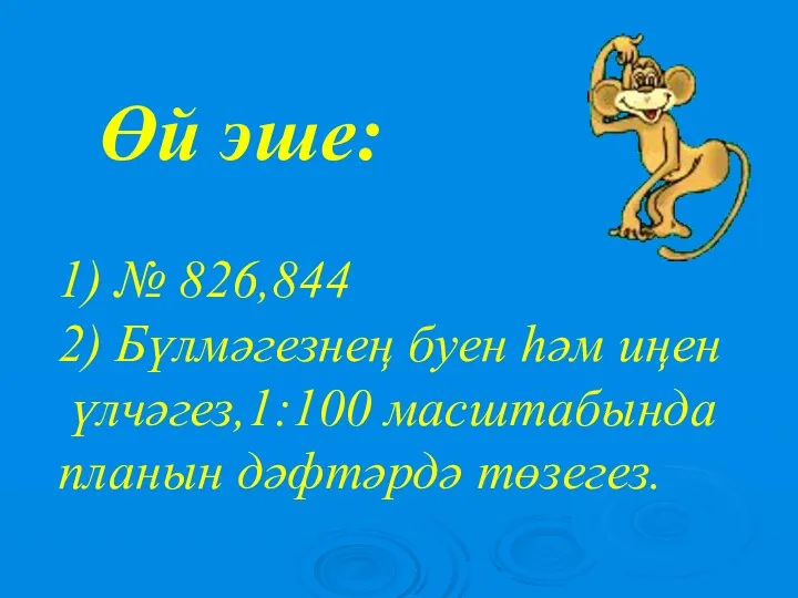 Өй эше: 1) № 826,844 2) Бүлмәгезнең буен һәм иңен үлчәгез,1:100 масштабында планын дәфтәрдә төзегез.