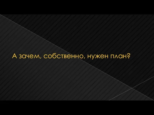 А зачем, собственно, нужен план?