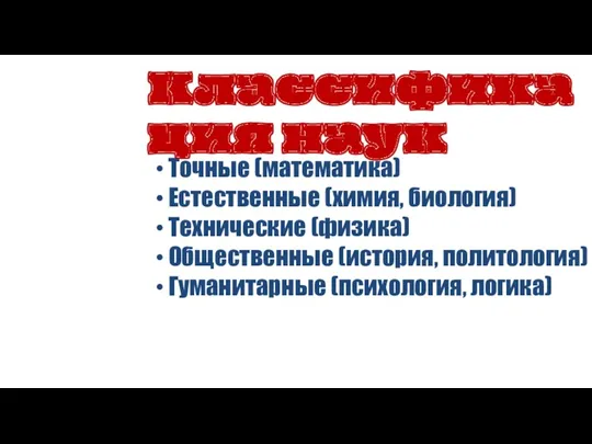 Точные (математика) Естественные (химия, биология) Технические (физика) Общественные (история, политология) Гуманитарные (психология, логика) Классификация наук