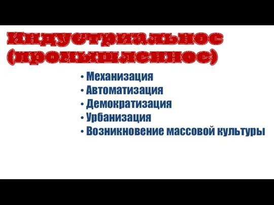 Механизация Автоматизация Демократизация Урбанизация Возникновение массовой культуры Индустриальное (промышленное)