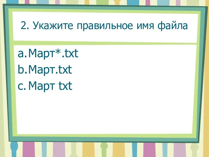 2. Укажите правильное имя файла a. Март*.txt b. Март.txt c. Март txt