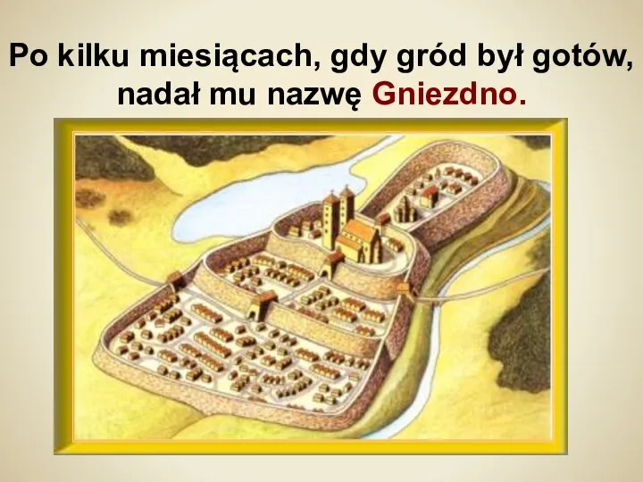 Po kilku miesiącach, gdy gród był gotów, nadał mu nazwę Gniezdno.