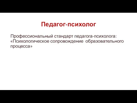 Педагог-психолог Профессиональный стандарт педагога-психолога: «Психологическое сопровождение образовательного процесса»