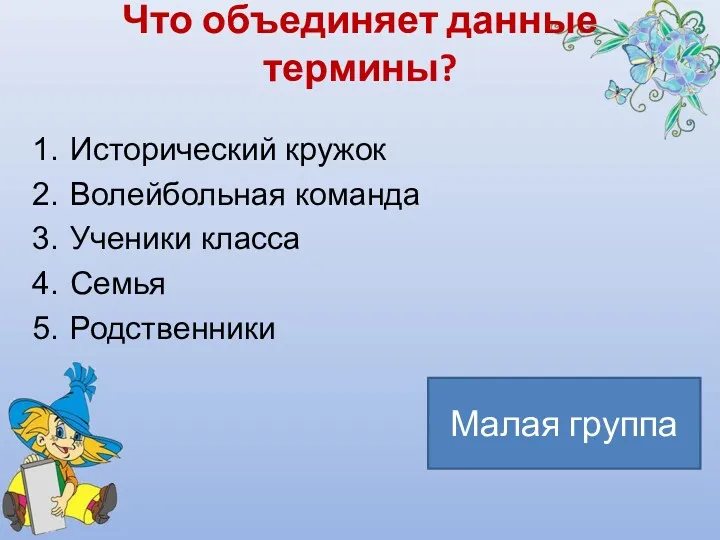 Что объединяет данные термины? Исторический кружок Волейбольная команда Ученики класса Семья Родственники Малая группа