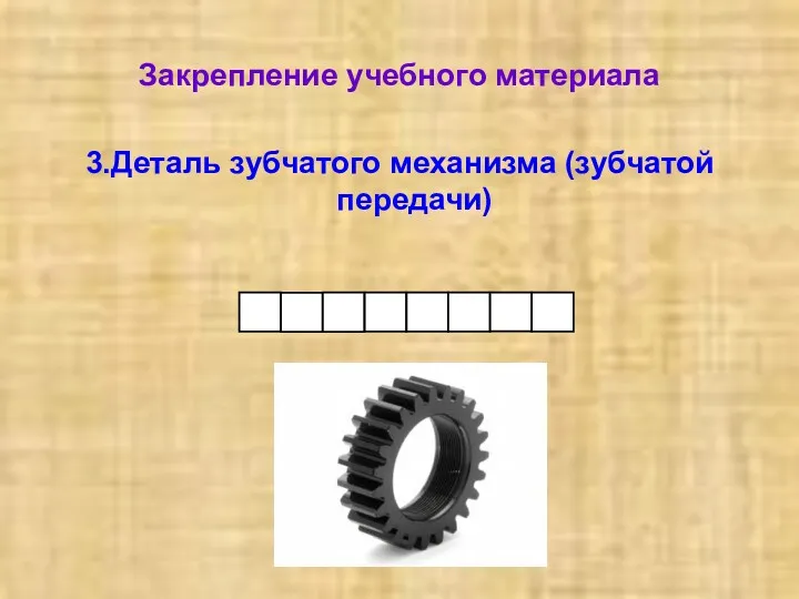 Закрепление учебного материала 3.Деталь зубчатого механизма (зубчатой передачи)