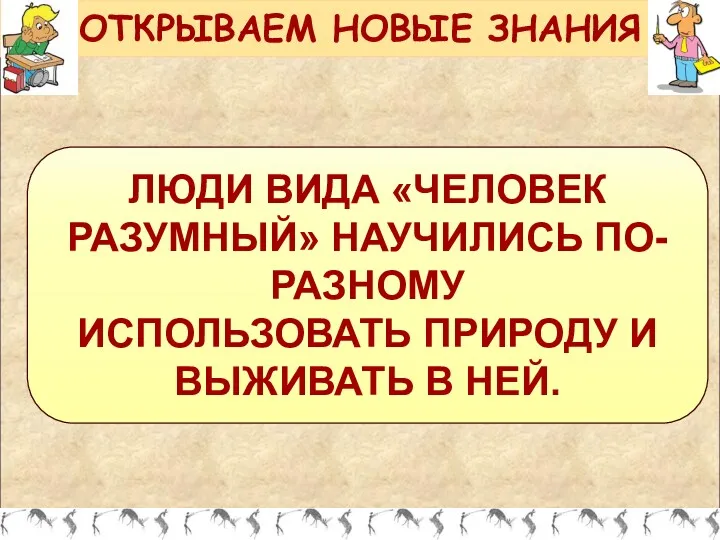 ОТКРЫВАЕМ НОВЫЕ ЗНАНИЯ ЛЮДИ ВИДА «ЧЕЛОВЕК РАЗУМНЫЙ» НАУЧИЛИСЬ ПО-РАЗНОМУ ИСПОЛЬЗОВАТЬ ПРИРОДУ И ВЫЖИВАТЬ В НЕЙ.