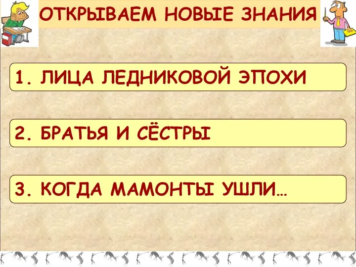 1. ЛИЦА ЛЕДНИКОВОЙ ЭПОХИ ОТКРЫВАЕМ НОВЫЕ ЗНАНИЯ 2. БРАТЬЯ И СЁСТРЫ 3. КОГДА МАМОНТЫ УШЛИ…