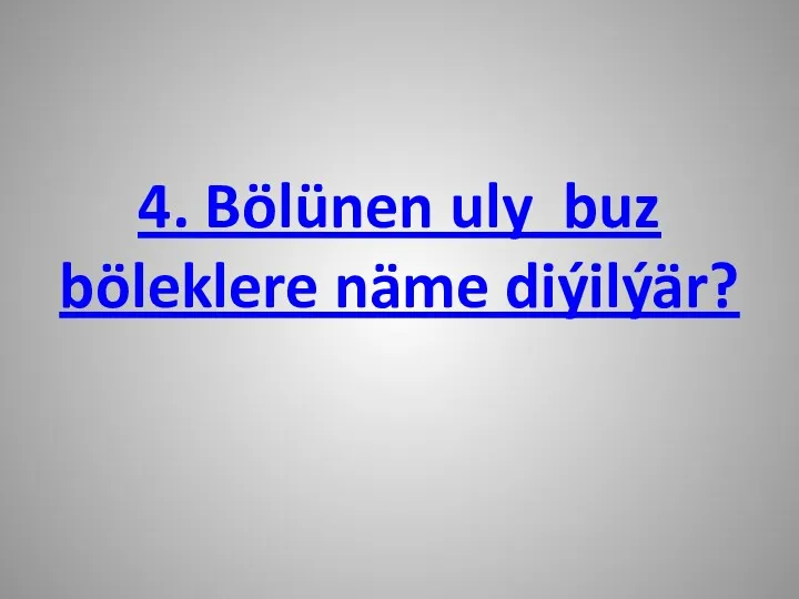 4. Bölünen uly buz böleklere näme diýilýär?