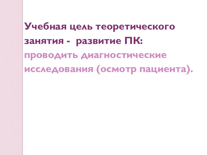 Учебная цель теоретического занятия - развитие ПК: проводить диагностические исследования (осмотр пациента).