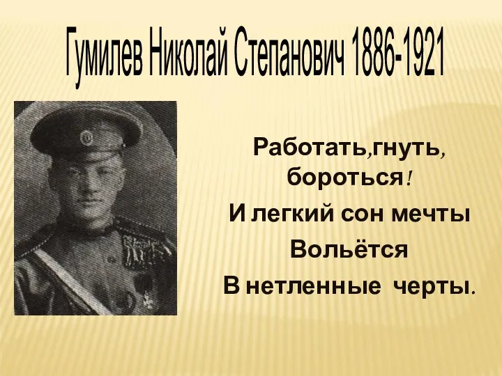 Гумилев Николай Степанович 1886-1921 Работать,гнуть,бороться! И легкий сон мечты Вольётся В нетленные черты.