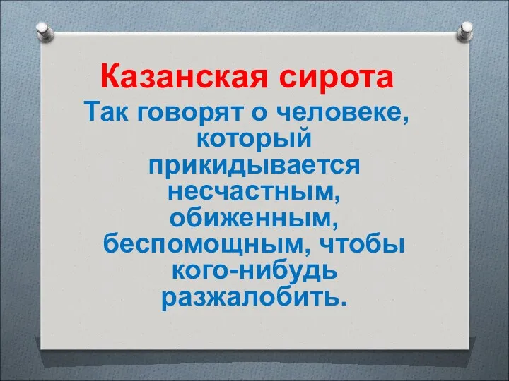 Казанская сирота Так говорят о человеке, который прикидывается несчастным, обиженным, беспомощным, чтобы кого-нибудь разжалобить.