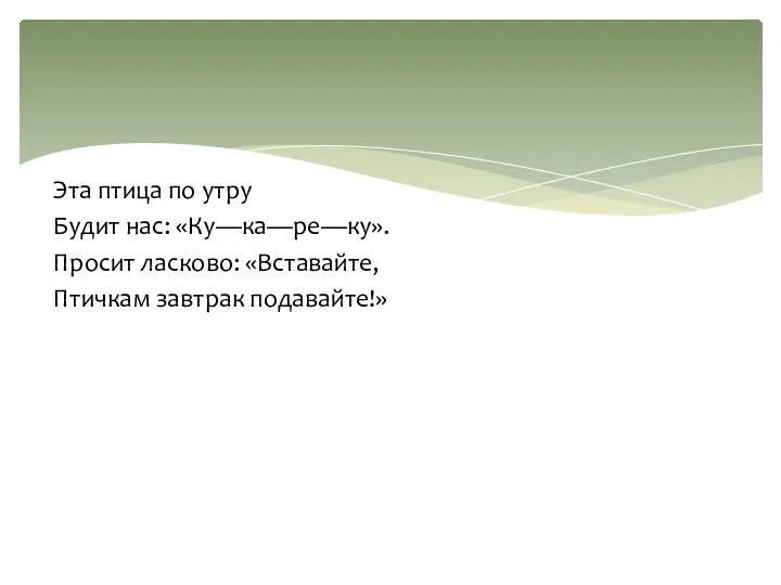 Эта птица по утру Будит нас: «Ку—ка—ре—ку». Просит ласково: «Вставайте, Птичкам завтрак подавайте!»