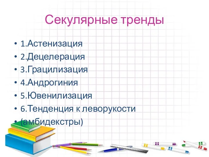 Секулярные тренды 1.Астенизация 2.Децелерация 3.Грацилизация 4.Андрогиния 5.Ювенилизация 6.Тенденция к леворукости (амбидекстры)