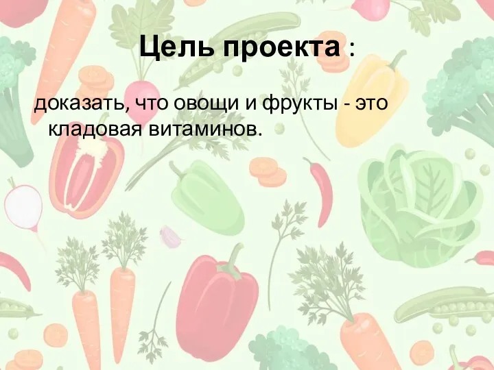 Цель проекта : доказать, что овощи и фрукты - это кладовая витаминов.