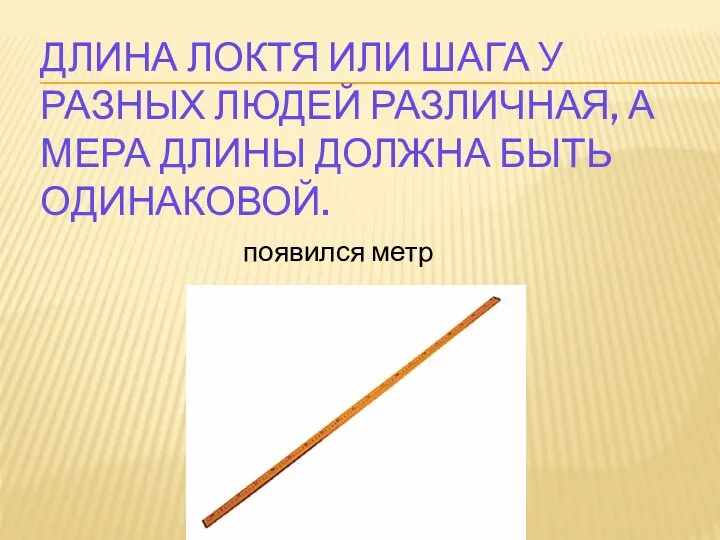 ДЛИНА ЛОКТЯ ИЛИ ШАГА У РАЗНЫХ ЛЮДЕЙ РАЗЛИЧНАЯ, А МЕРА ДЛИНЫ ДОЛЖНА БЫТЬ ОДИНАКОВОЙ. появился метр