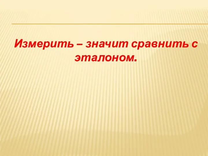 Измерить – значит сравнить с эталоном.