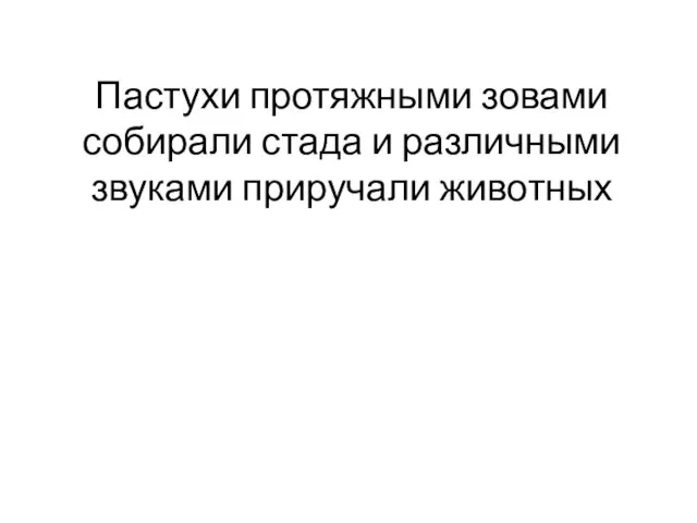 Пастухи протяжными зовами собирали стада и различными звуками приручали животных