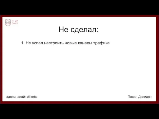 Не сделал: 1. Не успел настроить новые каналы трафика Павел Делидон #долиналайк #likebz