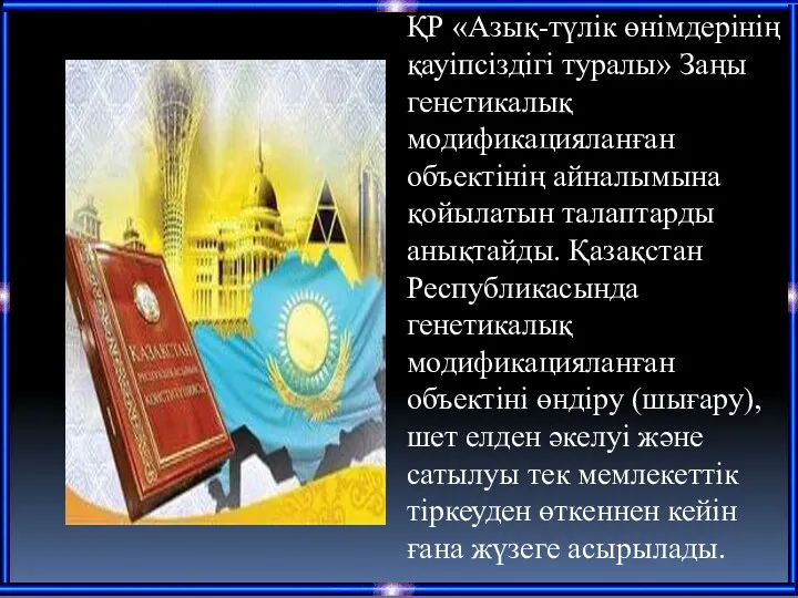 ҚР «Азық-түлік өнімдерінің қауіпсіздігі туралы» Заңы генетикалық модификацияланған объектінің айналымына қойылатын талаптарды анықтайды.