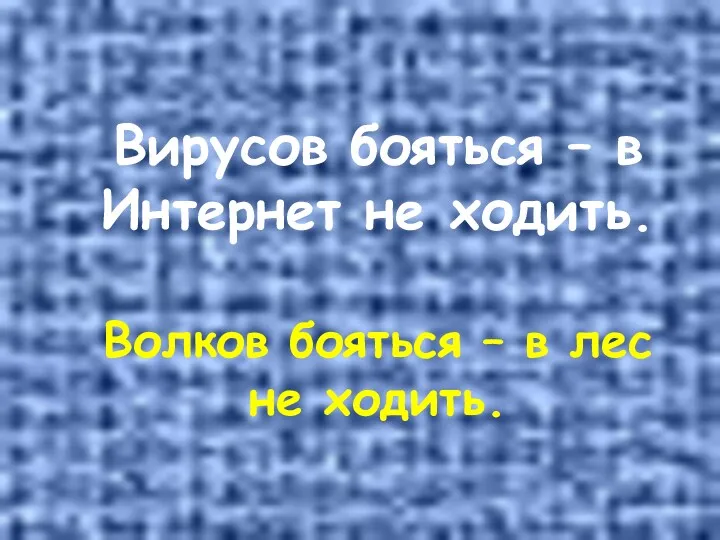 Вирусов бояться – в Интернет не ходить. Волков бояться – в лес не ходить.