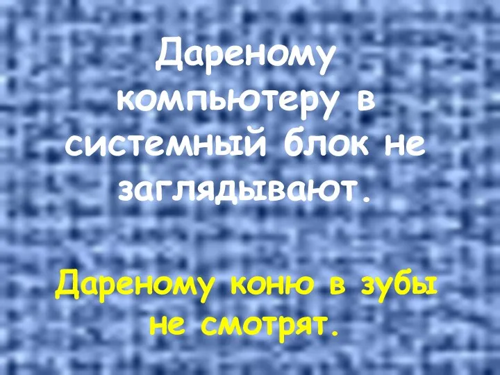 Дареному компьютеру в системный блок не заглядывают. Дареному коню в зубы не смотрят.