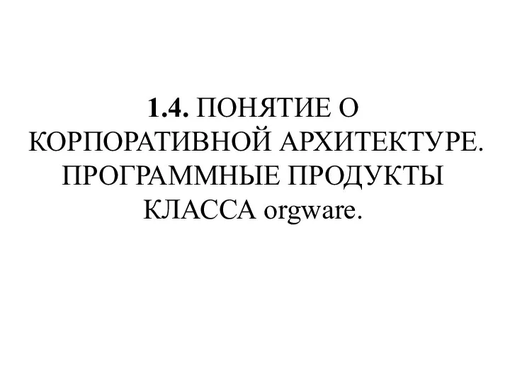 1.4. ПОНЯТИЕ О КОРПОРАТИВНОЙ АРХИТЕКТУРЕ. ПРОГРАММНЫЕ ПРОДУКТЫ КЛАССА orgware.