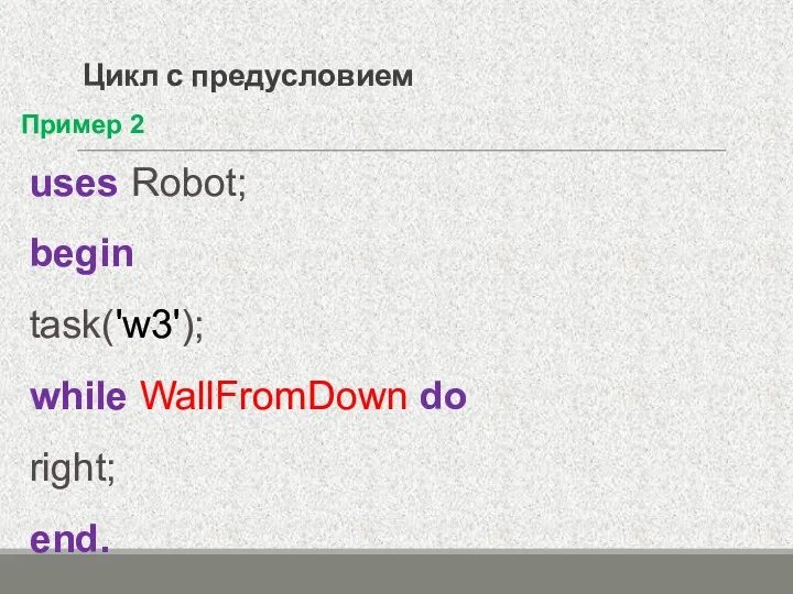 Цикл с предусловием Пример 2 uses Robot; begin task('w3'); while WallFromDown do right; end.