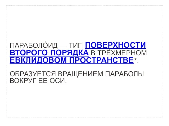 ПАРАБОЛО́ИД ― ТИП ПОВЕРХНОСТИ ВТОРОГО ПОРЯДКА В ТРЁХМЕРНОМ ЕВКЛИДОВОМ ПРОСТРАНСТВЕ*. ОБРАЗУЕТСЯ ВРАЩЕНИЕМ ПАРАБОЛЫ ВОКРУГ ЕЕ ОСИ.