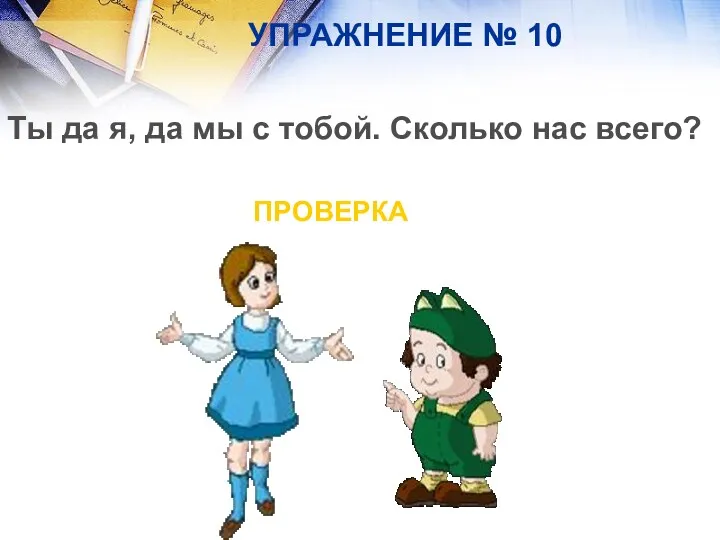 УПРАЖНЕНИЕ № 10 Ты да я, да мы с тобой. Сколько нас всего? ПРОВЕРКА