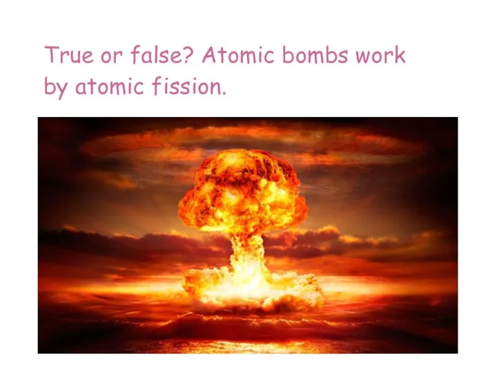 True or false? Atomic bombs work by atomic fission.