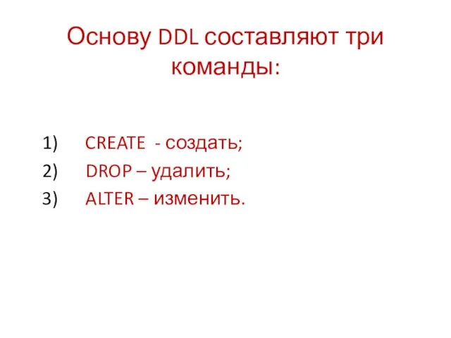 Основу DDL составляют три команды: 1) CREATE - создать; 2) DROP – удалить;