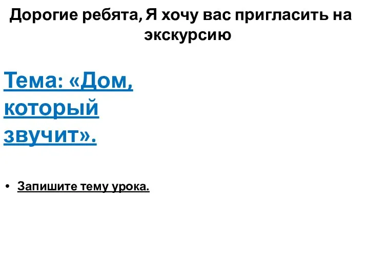 Дорогие ребята, Я хочу вас пригласить на экскурсию Тема: «Дом, который звучит». Запишите тему урока.