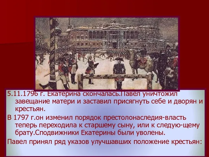 5.11.1796 г. Екатерина скончалась.Павел уничтожил завещание матери и заставил присягнуть