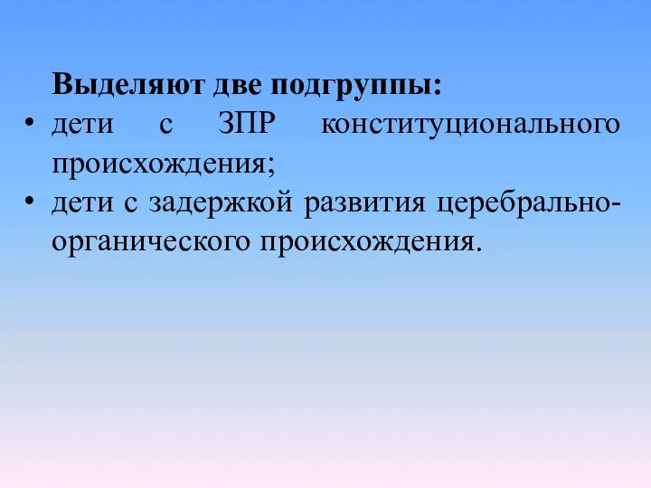 Выделяют две подгруппы: дети с ЗПР конституционального происхождения; дети с задержкой развития церебрально-органического происхождения.