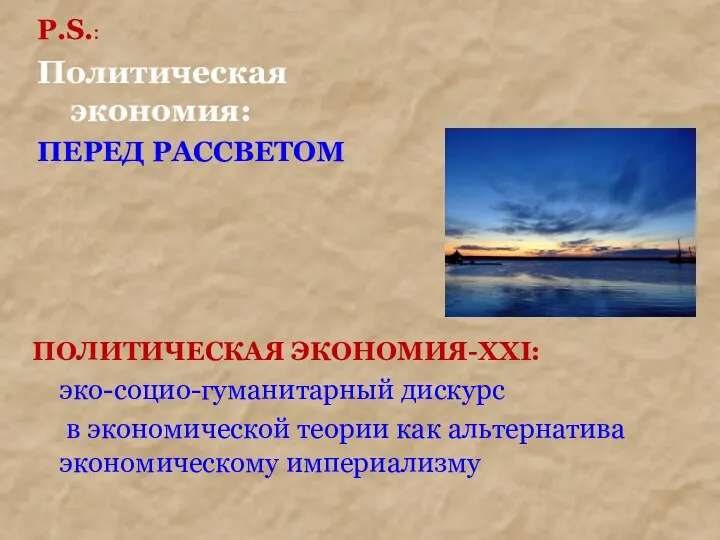 P.S.: Политическая экономия: ПЕРЕД РАССВЕТОМ ПОЛИТИЧЕСКАЯ ЭКОНОМИЯ-XXI: эко-социо-гуманитарный дискурс в экономической теории как альтернатива экономическому империализму