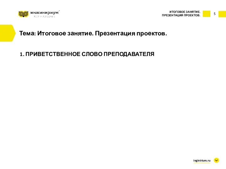 5 Тема: Итоговое занятие. Презентация проектов. 1. ПРИВЕТСТВЕННОЕ СЛОВО ПРЕПОДАВАТЕЛЯ ИТОГОВОЕ ЗАНЯТИЕ. ПРЕЗЕНТАЦИЯ ПРОЕКТОВ. inginirium.ru