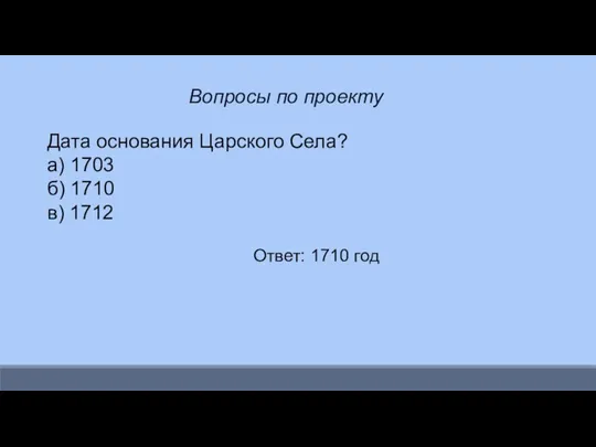 Вопросы по проекту Дата основания Царского Села? а) 1703 б) 1710 в) 1712 Ответ: 1710 год