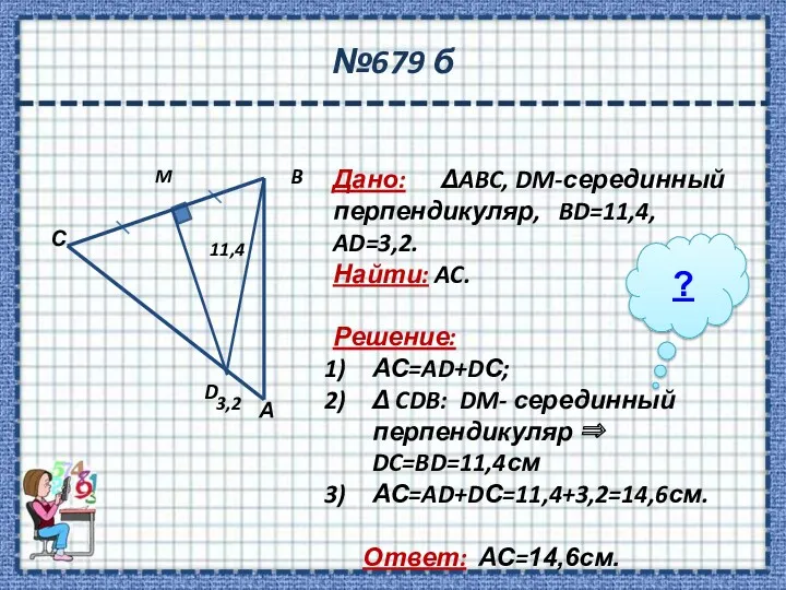 №679 б Дано: ΔABC, DM-серединный перпендикуляр, BD=11,4, AD=3,2. Найти: AC.